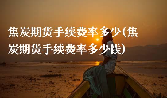 焦炭期货手续费率多少(焦炭期货手续费率多少钱)_https://www.gzbbqc.com_期货知识_第1张