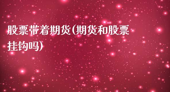 股票带着期货(期货和股票挂钩吗)_https://www.gzbbqc.com_原油期货_第1张