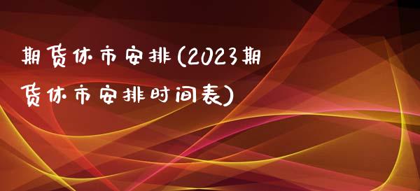 期货休市安排(2023期货休市安排时间表)_https://www.gzbbqc.com_黄金期货_第1张