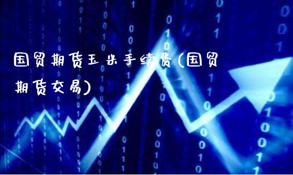 国贸期货玉米手续费(国贸期货交易)_https://www.gzbbqc.com_纳指期货_第1张