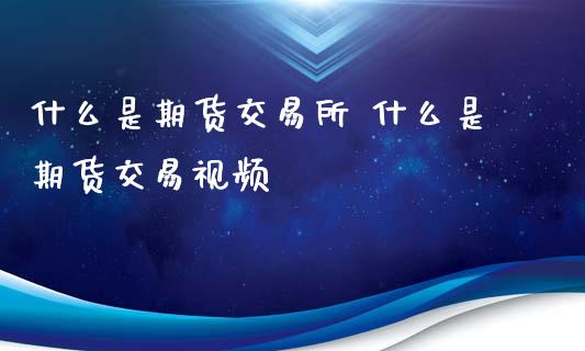 什么是期货交易所 什么是期货交易_https://www.gnhpgy.com_原油期货_第1张