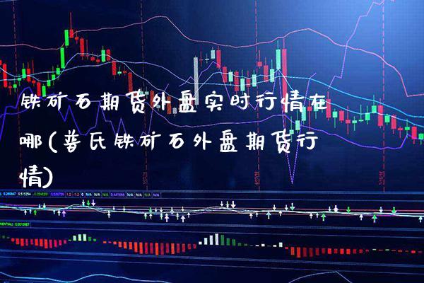 铁矿石期货外盘实时行情在哪(普氏铁矿石外盘期货行情)_https://www.gzbbqc.com_德指期货_第1张