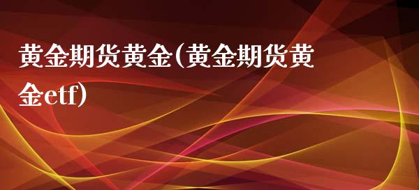 黄金期货黄金(黄金期货黄金etf)_https://www.gzbbqc.com_纳指期货_第1张