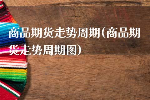 商品期货走势周期(商品期货走势周期图)_https://www.gzbbqc.com_德指期货_第1张