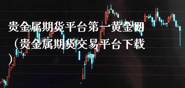 贵金属期货平台第一黄金网（贵金属期货交易平台下载）_https://www.gzbbqc.com_纳指期货_第1张