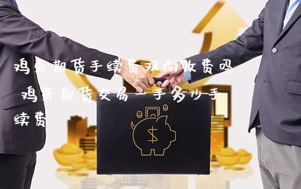 鸡蛋期货手续费双向收费吗 鸡蛋期货交易一手多少手续费_https://www.gnhpgy.com_期货知识_第1张