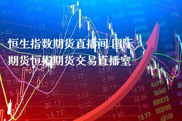 恒生指数期货直播间 国际期货恒指期货交易直播室_https://www.gzbbqc.com_恒指期货_第1张