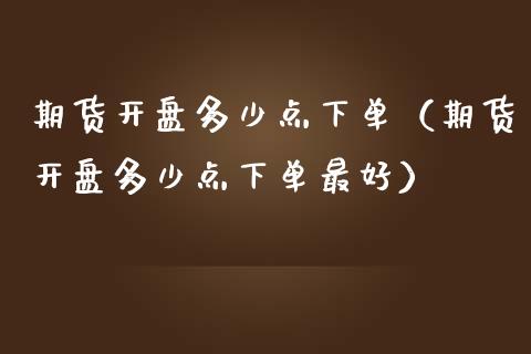 期货开盘多少点下单（期货开盘多少点下单最好）_https://www.gzbbqc.com_纳指期货_第1张