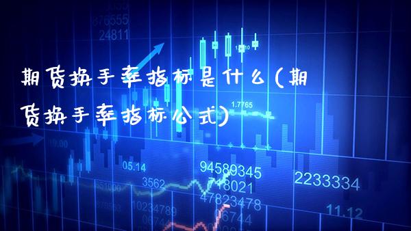 期货换手率指标是什么(期货换手率指标公式)_https://www.gzbbqc.com_原油期货_第1张