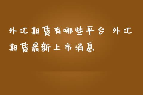 外汇期货有哪些平台 外汇期货最新上市消息_https://www.gzbbqc.com_纳指期货_第1张