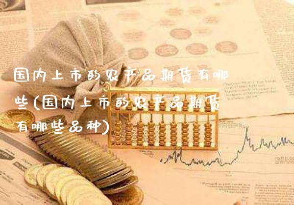 国内上市的农产品期货有哪些(国内上市的农产品期货有哪些品种)_原油期货_第1张_八八期货网 国内上市的农产品期货有哪些(国内上市的农产品期货有哪些品种)_https://www.gzbbqc.com_原油期货_第1张