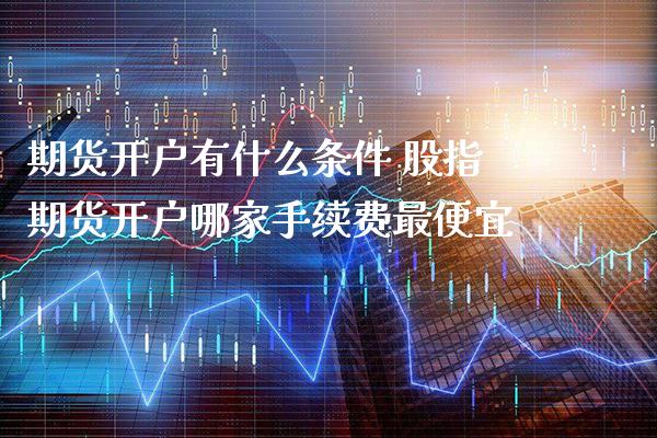 期货开户有什么条件 股指期货开户哪家手续费最便宜_https://www.gnhpgy.com_股指期货_第1张