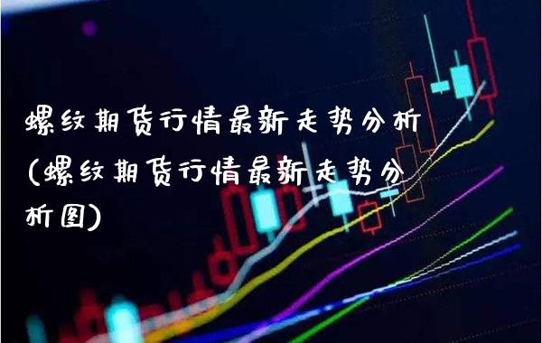 螺纹期货行情最新走势分析(螺纹期货行情最新走势分析图)_https://www.gzbbqc.com_纳指期货_第1张