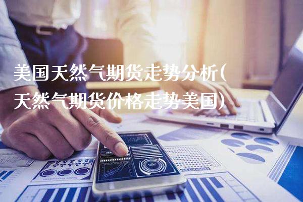 美国天然气期货走势分析(天然气期货价格走势美国)_https://www.gzbbqc.com_德指期货_第1张