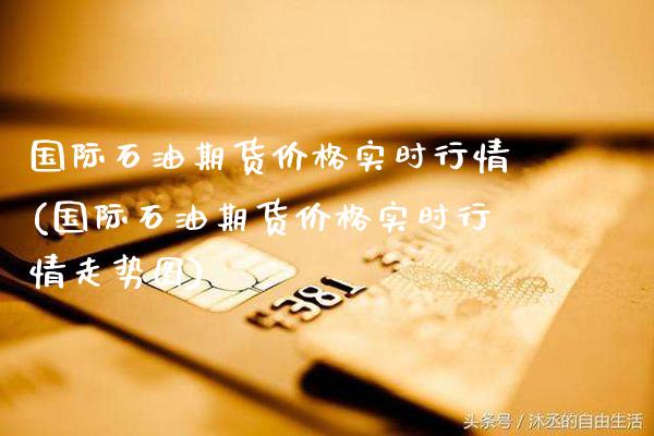 国际石油期货价格实时行情(国际石油期货价格实时行情走势图)_https://www.gzbbqc.com_原油期货_第1张