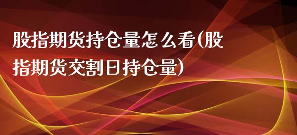 股指期货持仓量怎么看(股指期货交割日持仓量)_https://www.gzbbqc.com_期货知识_第1张