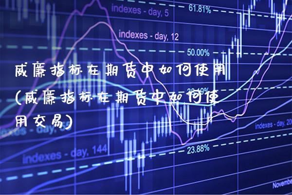 威廉指标在期货中如何使用(威廉指标在期货中如何使用交易)_https://www.gzbbqc.com_股指期货_第1张