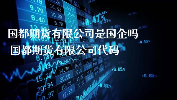 国都期货有限公司是国企吗 国都期货有限公司代码_https://www.gzbbqc.com_期货知识_第1张