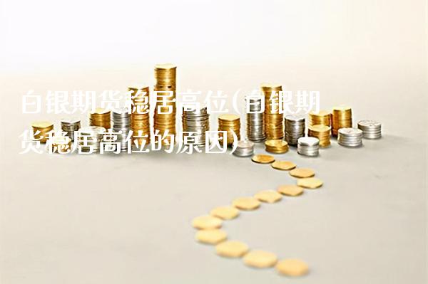 白银期货稳居高位(白银期货稳居高位的原因)_https://www.gzbbqc.com_恒指期货_第1张