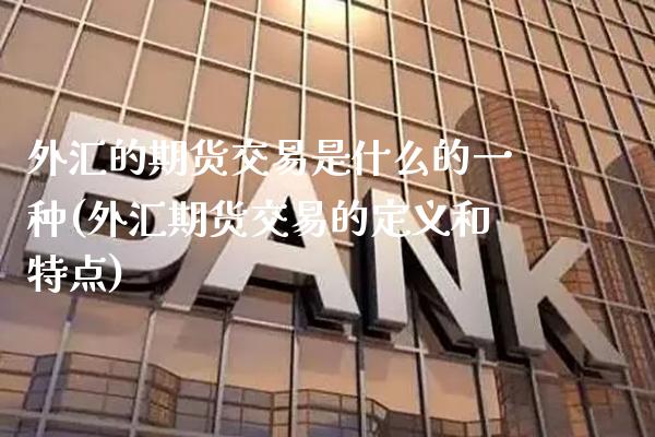 外汇的期货交易是什么的一种(外汇期货交易的定义和特点)_https://www.gzbbqc.com_道指期货_第1张