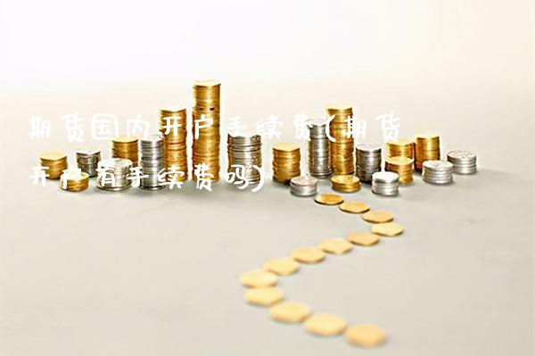 期货国内开户手续费(期货开户有手续费吗)_https://www.gzbbqc.com_黄金期货_第1张
