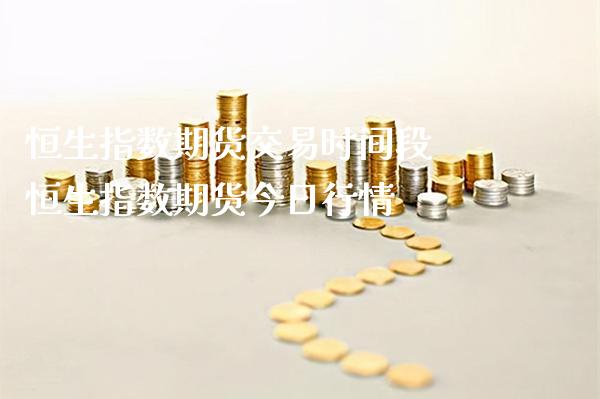 恒生指数期货交易时间段 恒生指数期货今日行情_https://www.gnhpgy.com_恒指期货_第1张