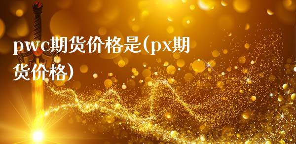 pwc期货价格是(px期货价格)_https://www.gzbbqc.com_期货知识_第1张