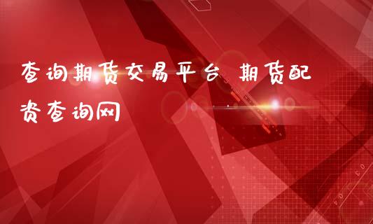 查询期货交易平台 资查询网_https://www.gnhpgy.com_道指期货_第1张