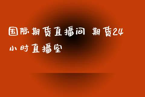 国际期货直播间 期货24小时直播室_https://www.gnhpgy.com_期货知识_第1张