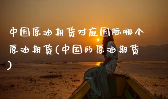 中国原油期货对应国际哪个原油期货(中国的原油期货)_https://www.gzbbqc.com_道指期货_第1张
