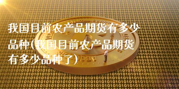 我国目前农产品期货有多少品种(我国目前农产品期货有多少品种了)_https://www.gzbbqc.com_德指期货_第1张