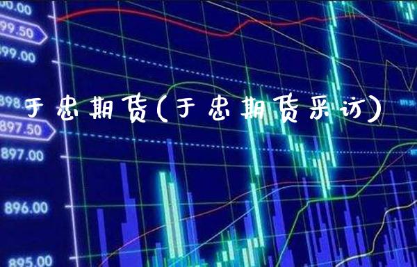 于忠期货(于忠期货采访)_https://www.gzbbqc.com_黄金期货_第1张