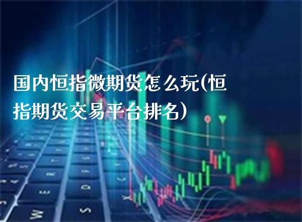 国内恒指微期货怎么玩(恒指期货交易平台排名)_https://www.gzbbqc.com_期货知识_第1张