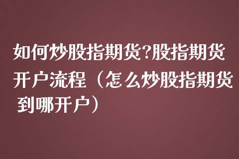 如何炒股指期货?股指期货开户流程（怎么炒股指期货 到哪开户）_https://www.gzbbqc.com_德指期货_第1张