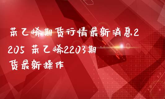 苯乙烯期货行情最新消息2205 苯乙烯2203期货最新操作_https://www.gnhpgy.com_股指期货_第1张