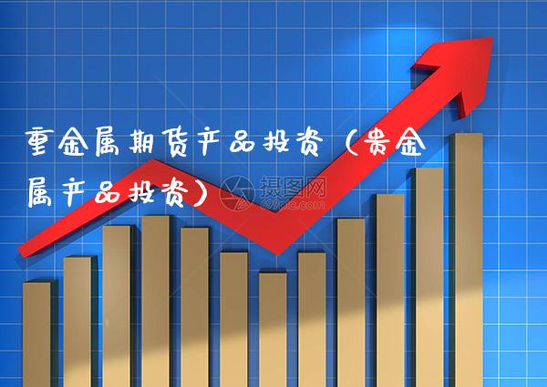 重金属期货产品投资（贵金属产品投资）_https://www.gzbbqc.com_纳指期货_第1张