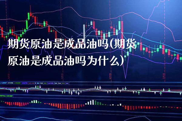 期货原油是成品油吗(期货原油是成品油吗为什么)_https://www.gzbbqc.com_德指期货_第1张