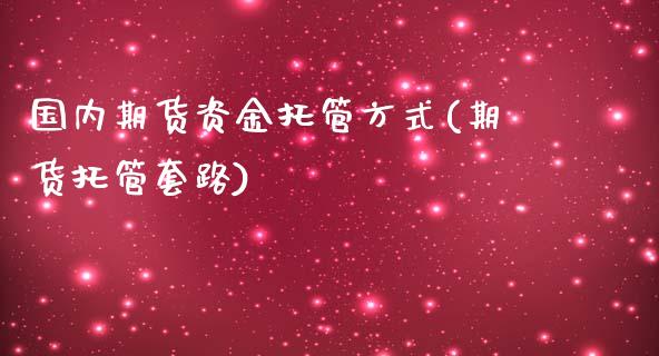 国内期货资金托管方式(期货托管套路)_https://www.gzbbqc.com_纳指期货_第1张