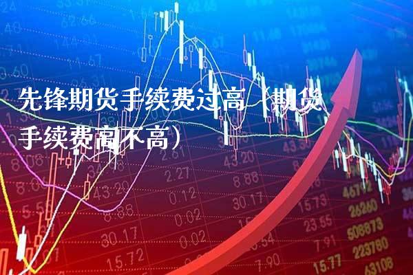 先锋期货手续费过高（期货手续费高不高）_https://www.gzbbqc.com_黄金期货_第1张