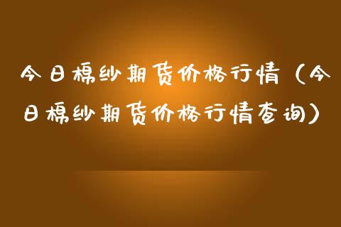 今日棉纱期货价格行情（今日棉纱期货价格行情查询）_https://www.gzbbqc.com_恒指期货_第1张