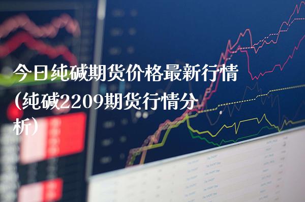 今日纯碱期货价格最新行情(纯碱2209期货行情分析)_https://www.gzbbqc.com_期货知识_第1张