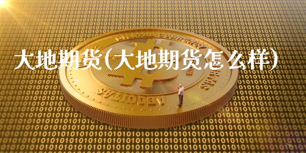 大地期货(大地期货怎么样)_https://www.gzbbqc.com_德指期货_第1张