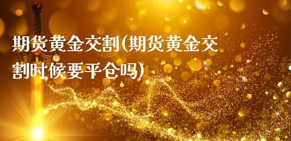 期货黄金交割(期货黄金交割时候要平仓吗)_https://www.gzbbqc.com_纳指期货_第1张