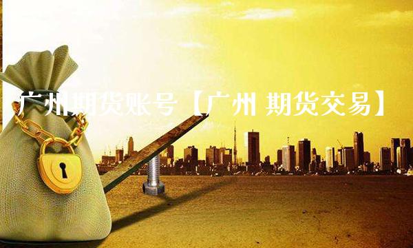 广州期货账号【广州 期货交易】_https://www.gzbbqc.com_原油期货_第1张