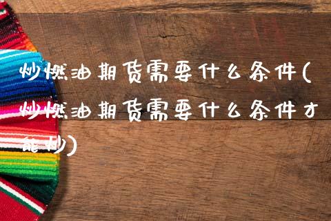 炒燃油期货需要什么条件(炒燃油期货需要什么条件才能炒)_https://www.gzbbqc.com_纳指期货_第1张