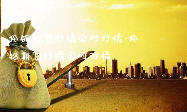 伦铜期货行情实时行情-伦铝期货行情实时行情_https://www.gnhpgy.com_黄金期货_第1张