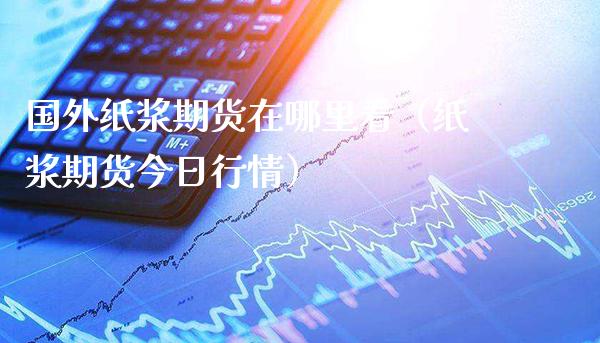 国外纸浆期货在哪里看（纸浆期货今日行情）_https://www.gzbbqc.com_德指期货_第1张