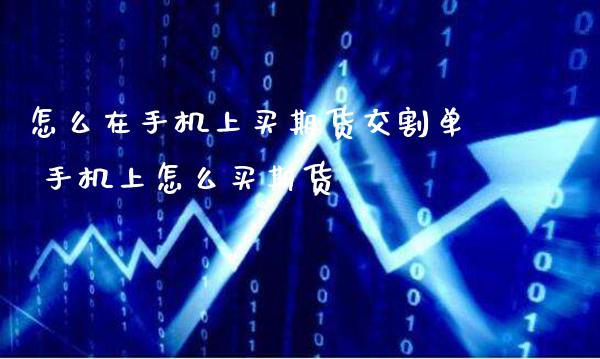 怎么在手机上买期货交割单 手机上怎么买期货_https://www.gzbbqc.com_期货知识_第1张