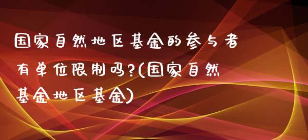 国家自然地区基金的参与者有单位限制吗?(国家自然基金地区基金)_https://www.gzbbqc.com_德指期货_第1张