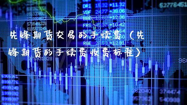 先锋期货交易的手续费（先锋期货的手续费收费标准）_https://www.gzbbqc.com_原油期货_第1张